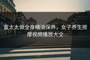 富太太做全身精油保养，女子养生按摩视频播放大全