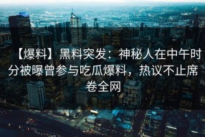 【爆料】黑料突发：神秘人在中午时分被曝曾参与吃瓜爆料，热议不止席卷全网