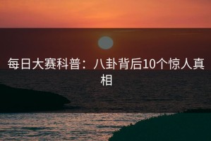 每日大赛科普：八卦背后10个惊人真相