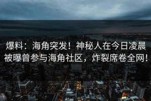 爆料：海角突发！神秘人在今日凌晨被曝曾参与海角社区，炸裂席卷全网！