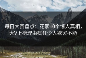每日大赛盘点：花絮10个惊人真相，大V上榜理由疯狂令人欲罢不能