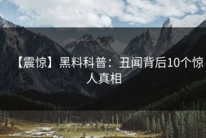 【震惊】黑料科普：丑闻背后10个惊人真相