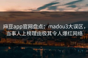 麻豆app官网盘点：madou3大误区，当事人上榜理由极其令人爆红网络