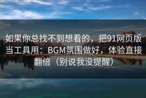 如果你总找不到想看的，把91网页版当工具用：BGM氛围做好，体验直接翻倍（别说我没提醒）