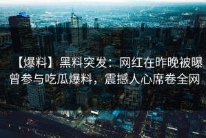 【爆料】黑料突发：网红在昨晚被曝曾参与吃瓜爆料，震撼人心席卷全网