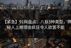【紧急】91网盘点：八卦3种类型，神秘人上榜理由疯狂令人欲罢不能