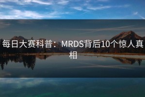 每日大赛科普：MRDS背后10个惊人真相