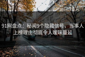 91网盘点：秘闻9个隐藏信号，当事人上榜理由彻底令人暧昧蔓延