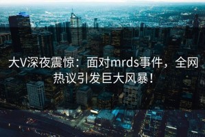大V深夜震惊：面对mrds事件，全网热议引发巨大风暴！