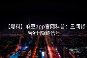 【爆料】麻豆app官网科普：丑闻背后9个隐藏信号