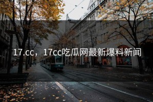 17.cc，17cc吃瓜网最新爆料新闻
