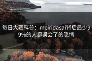 每日大赛科普：meiridasai背后最少99%的人都误会了的隐情