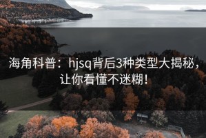 海角科普：hjsq背后3种类型大揭秘，让你看懂不迷糊！