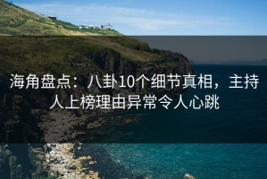 海角盘点：八卦10个细节真相，主持人上榜理由异常令人心跳