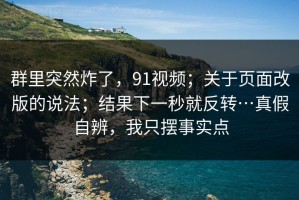群里突然炸了，91视频；关于页面改版的说法；结果下一秒就反转…真假自辨，我只摆事实点