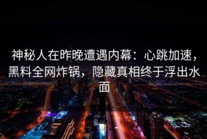 神秘人在昨晚遭遇内幕：心跳加速，黑料全网炸锅，隐藏真相终于浮出水面
