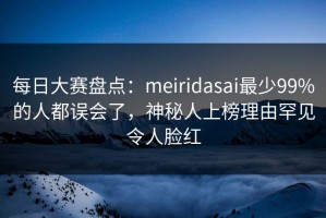 每日大赛盘点：meiridasai最少99%的人都误会了，神秘人上榜理由罕见令人脸红