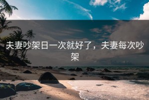 夫妻吵架日一次就好了，夫妻每次吵架