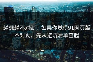 越想越不对劲，如果你觉得91网页版不对劲，先从避坑清单查起