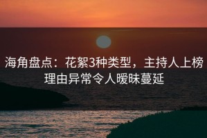 海角盘点：花絮3种类型，主持人上榜理由异常令人暧昧蔓延