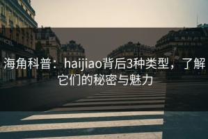海角科普：haijiao背后3种类型，了解它们的秘密与魅力