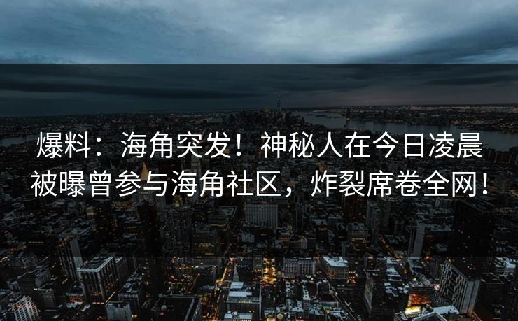 爆料：海角突发！神秘人在今日凌晨被曝曾参与海角社区，炸裂席卷全网！