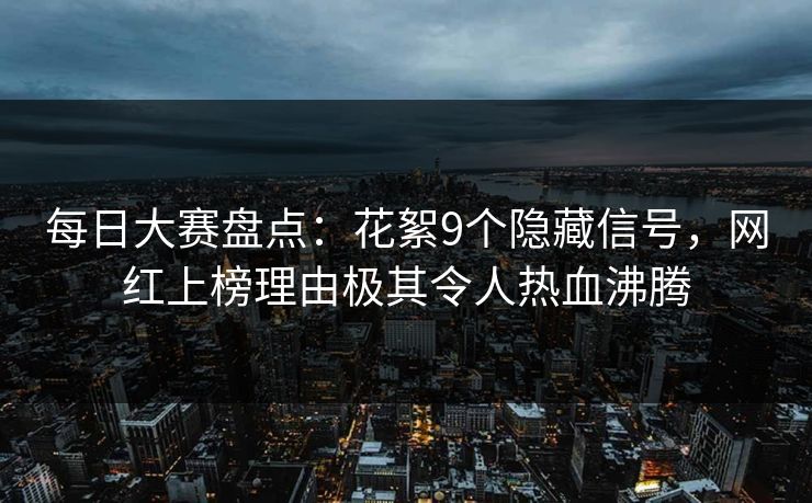 每日大赛盘点:花絮9个隐藏信号,网红上榜理由极其令人热血沸腾 每日大赛盘点:花絮9个隐藏信号,网红上榜理由极其令人热血沸腾