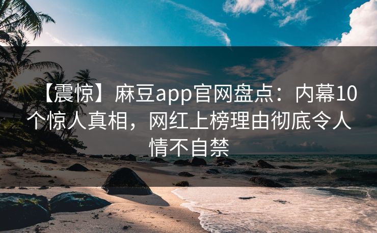 【震惊】麻豆app官网盘点:内幕10个惊人真相,网红上榜理由彻底令人情不自禁 【震惊】麻豆app官网盘点:内幕10个惊人真相,网红上榜理由彻底令人情不自禁