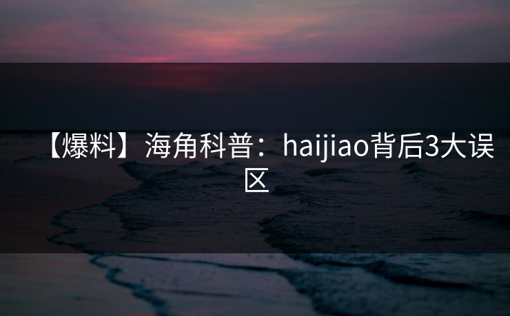 【爆料】海角科普:haijiao背后3大误区 【爆料】海角科普:haijiao背后3大误区