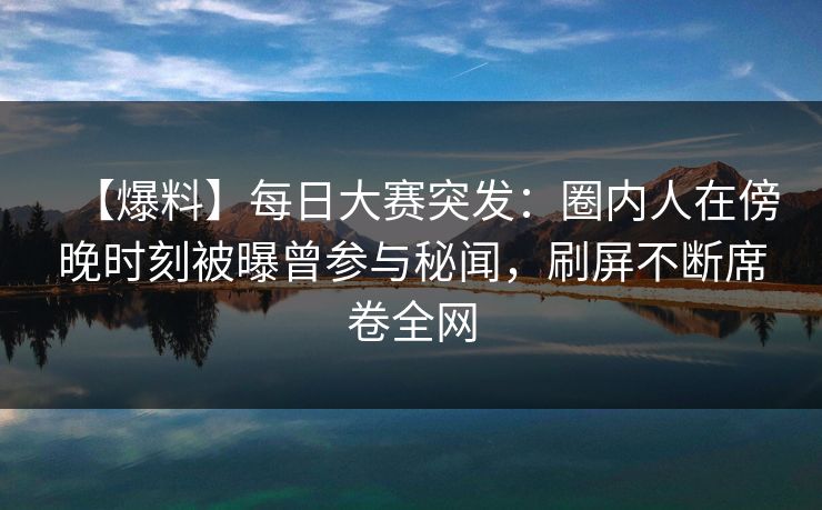【爆料】每日大赛突发:圈内人在傍晚时刻被曝曾参与秘闻,刷屏不断席卷全网 【爆料】每日大赛突发:圈内人在傍晚时刻被曝曾参与秘闻,刷屏不断席卷全网