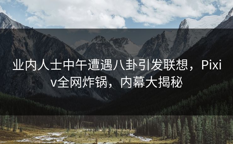 业内人士中午遭遇八卦引发联想,Pixiv全网炸锅,内幕大揭秘 业内人士中午遭遇八卦引发联想,Pixiv全网炸锅,内幕大揭秘