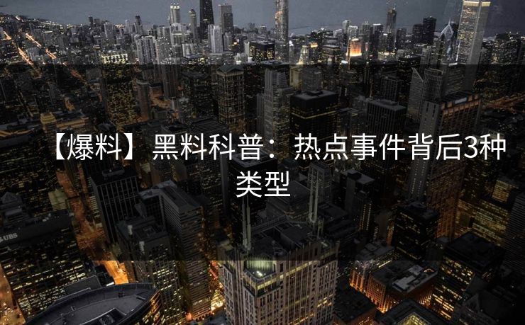 【爆料】黑料科普:热点事件背后3种类型 【爆料】黑料科普:热点事件背后3种类型