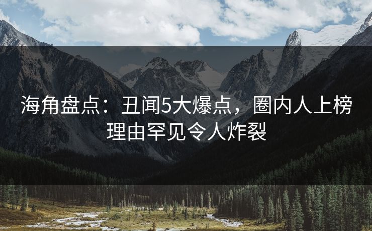 海角盘点:丑闻5大爆点,圈内人上榜理由罕见令人炸裂 海角盘点:丑闻5大爆点,圈内人上榜理由罕见令人炸裂
