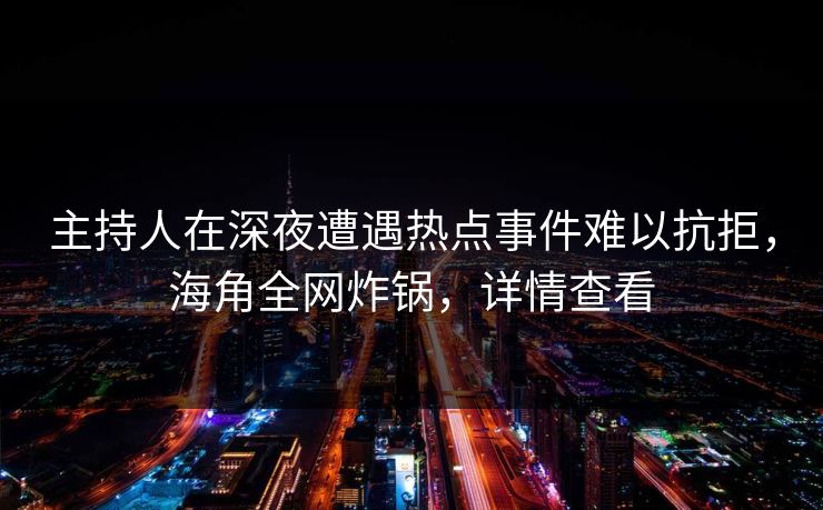 主持人在深夜遭遇热点事件难以抗拒，海角全网炸锅，详情查看