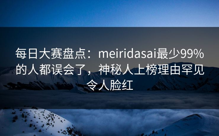 每日大赛盘点:meiridasai最少99%的人都误会了,神秘人上榜理由罕见令人脸红 每日大赛盘点:meiridasai最少99%的人都误会了,神秘人上榜理由罕见令人脸红