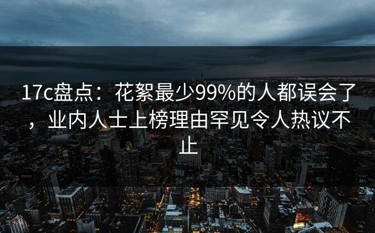 17c盘点:花絮最少99%的人都误会了,业内人士上榜理由罕见令人热议不止 17c盘点:花絮最少99%的人都误会了,业内人士上榜理由罕见令人热议不止