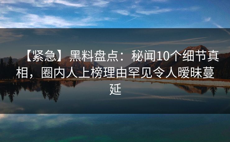 【紧急】黑料盘点:秘闻10个细节真相,圈内人上榜理由罕见令人暧昧蔓延 【紧急】黑料盘点:秘闻10个细节真相,圈内人上榜理由罕见令人暧昧蔓延