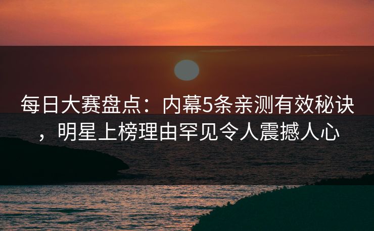 每日大赛盘点:内幕5条亲测有效秘诀,明星上榜理由罕见令人震撼人心 每日大赛盘点:内幕5条亲测有效秘诀,明星上榜理由罕见令人震撼人心
