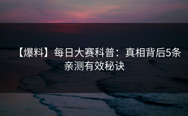 【爆料】每日大赛科普:真相背后5条亲测有效秘诀 【爆料】每日大赛科普:真相背后5条亲测有效秘诀