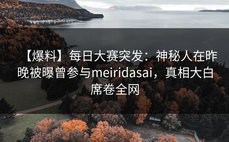 【爆料】每日大赛突发:神秘人在昨晚被曝曾参与meiridasai,真相大白席卷全网 【爆料】每日大赛突发:神秘人在昨晚被曝曾参与meiridasai,真相大白席卷全网