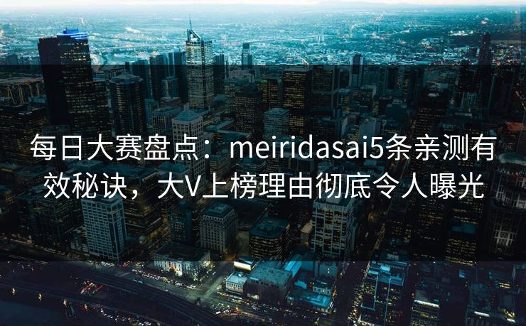每日大赛盘点：meiridasai5条亲测有效秘诀，大V上榜理由彻底令人曝光