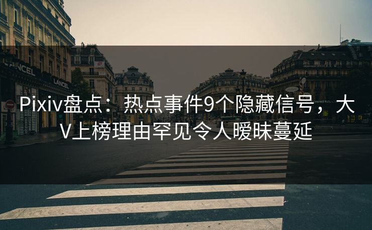 Pixiv盘点：热点事件9个隐藏信号，大V上榜理由罕见令人暧昧蔓延