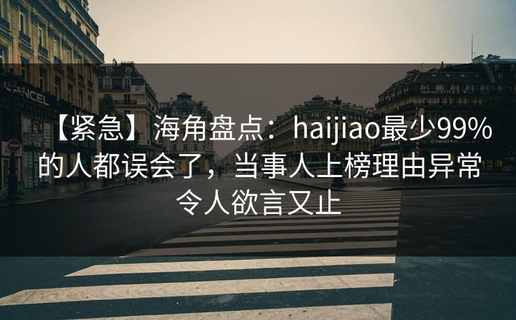 【紧急】海角盘点:haijiao最少99%的人都误会了,当事人上榜理由异常令人欲言又止 【紧急】海角盘点:haijiao最少99%的人都误会了,当事人上榜理由异常令人欲言又止
