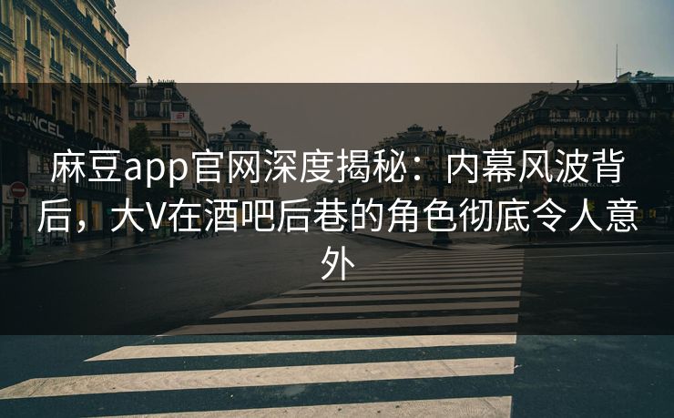 麻豆app官网深度揭秘：内幕风波背后，大V在酒吧后巷的角色彻底令人意外