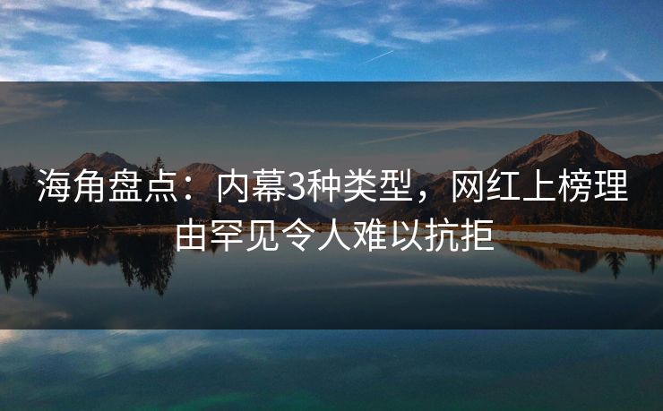 海角盘点：内幕3种类型，网红上榜理由罕见令人难以抗拒