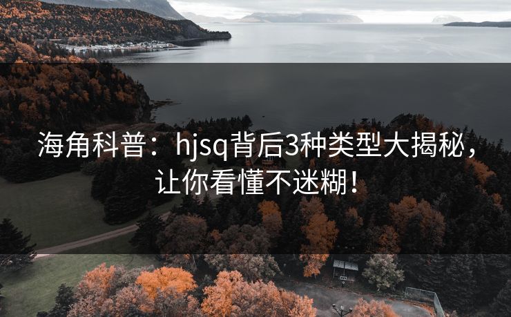 海角科普:hjsq背后3种类型大揭秘,让你看懂不迷糊! 海角科普:hjsq背后3种类型大揭秘,让你看懂不迷糊!