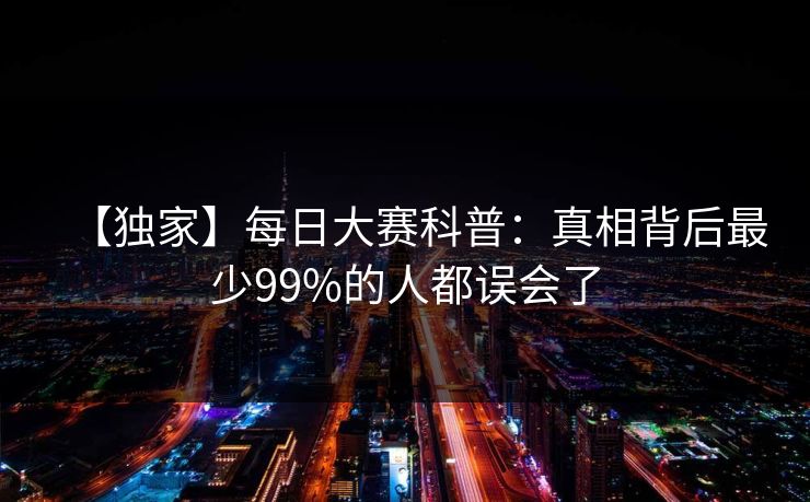 【独家】每日大赛科普:真相背后最少99%的人都误会了 【独家】每日大赛科普:真相背后最少99%的人都误会了