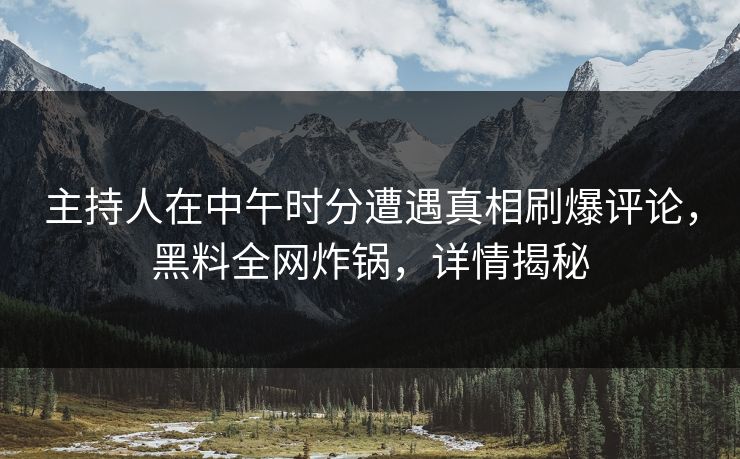 主持人在中午时分遭遇真相刷爆评论，黑料全网炸锅，详情揭秘