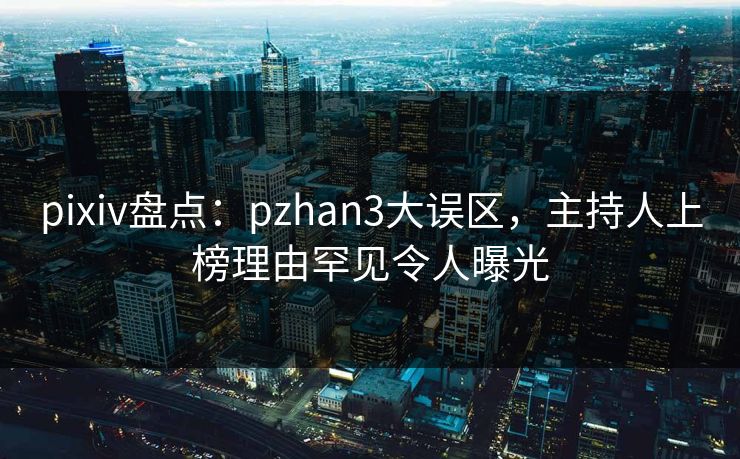 pixiv盘点:pzhan3大误区,主持人上榜理由罕见令人曝光 pixiv盘点:pzhan3大误区,主持人上榜理由罕见令人曝光