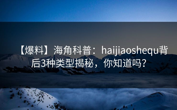【爆料】海角科普:haijiaoshequ背后3种类型揭秘,你知道吗? 【爆料】海角科普:haijiaoshequ背后3种类型揭秘,你知道吗?